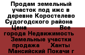 Продам земельный участок под ижс в деревне Коростелево Судогодского района › Цена ­ 1 000 000 - Все города Недвижимость » Земельные участки продажа   . Ханты-Мансийский,Покачи г.